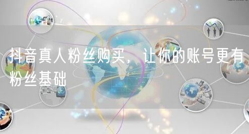 抖音真人粉丝购买，让你的账号更有粉丝基础