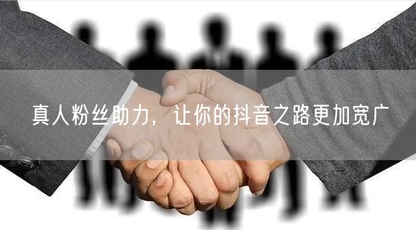真人粉丝助力，让你的抖音之路更加宽广