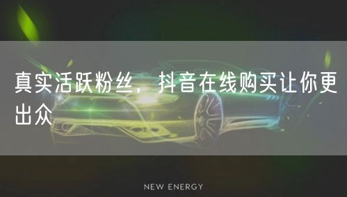 真实活跃粉丝，抖音在线购买让你更出众
