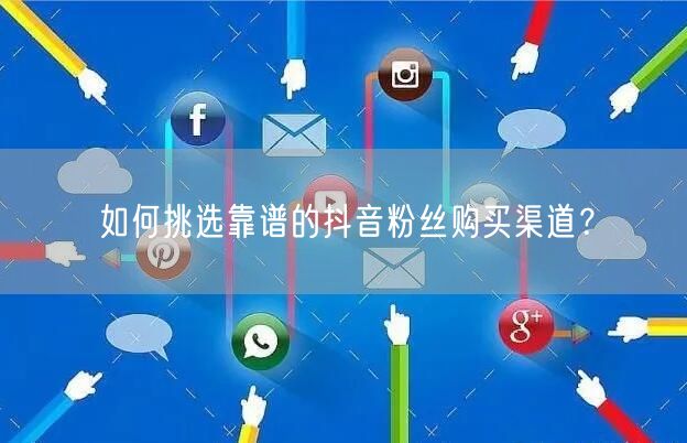 如何挑选靠谱的抖音粉丝购买渠道？