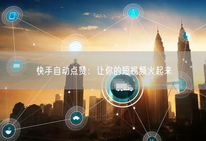快手自动点赞：让你的短视频火起来