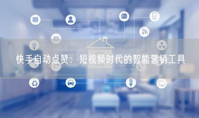 快手自动点赞：短视频时代的智能营销工具