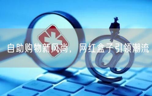 自助购物新风尚，网红盒子引领潮流