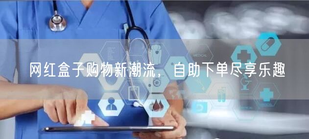 网红盒子购物新潮流，自助下单尽享乐趣