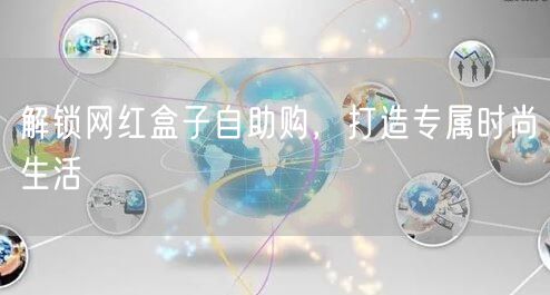 解锁网红盒子自助购，打造专属时尚生活
