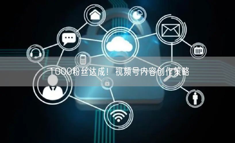 1000粉丝达成！视频号内容创作策略