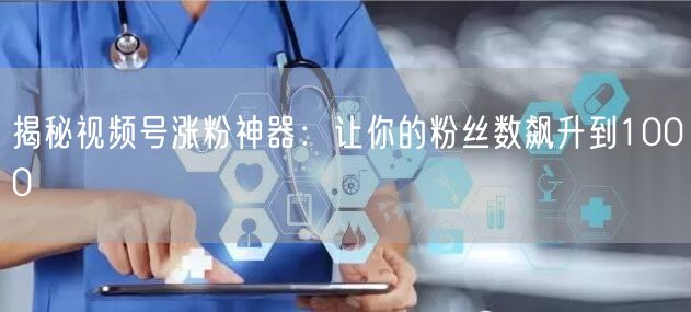 揭秘视频号涨粉神器：让你的粉丝数飙升到1000
