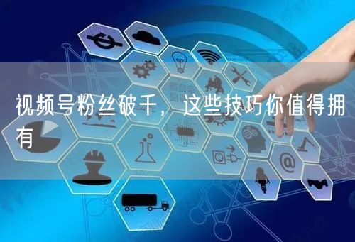 视频号粉丝破千，这些技巧你值得拥有