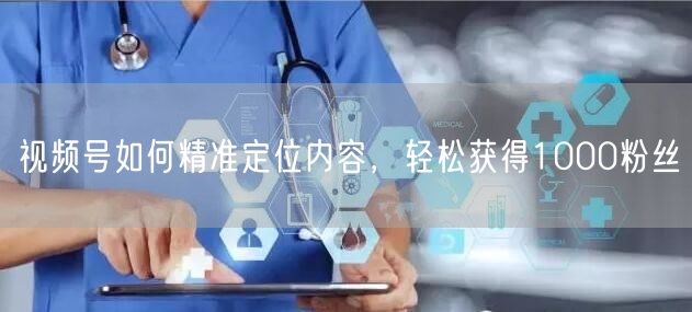 视频号如何精准定位内容，轻松获得1000粉丝