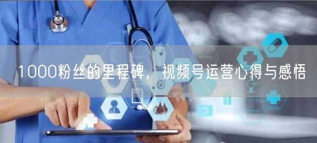 1000粉丝的里程碑，视频号运营心得与感悟