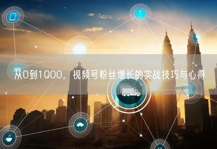 从0到1000，视频号粉丝增长的实战技巧与心得