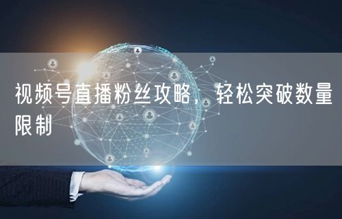 视频号直播粉丝攻略，轻松突破数量限制
