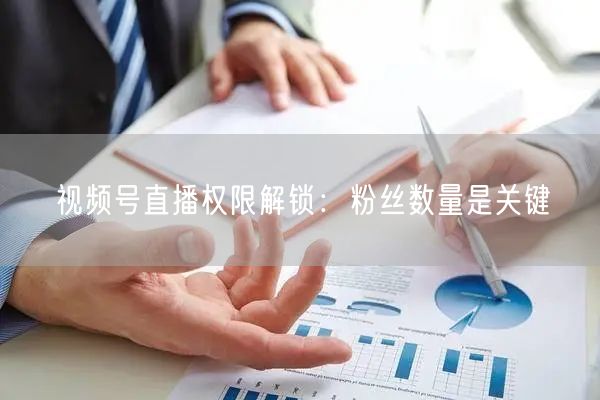视频号直播权限解锁：粉丝数量是关键