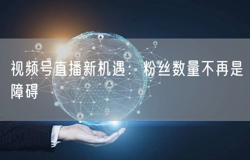 视频号直播新机遇：粉丝数量不再是障碍