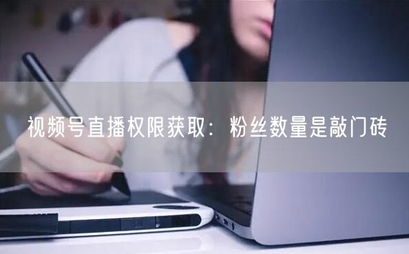 视频号直播权限获取：粉丝数量是敲门砖