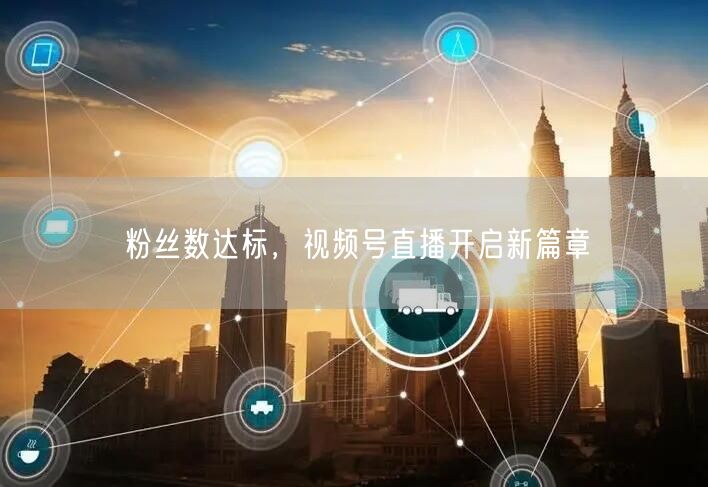 粉丝数达标，视频号直播开启新篇章