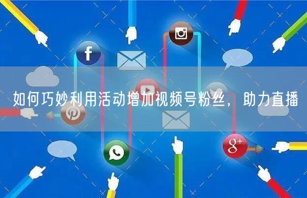 如何巧妙利用活动增加视频号粉丝，助力直播