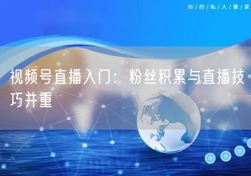 视频号直播入门：粉丝积累与直播技巧并重