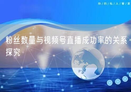 粉丝数量与视频号直播成功率的关系探究