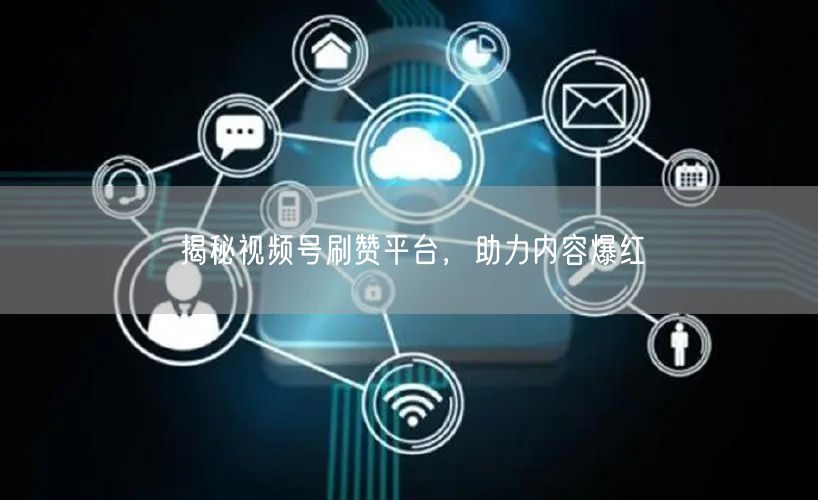 揭秘视频号刷赞平台，助力内容爆红