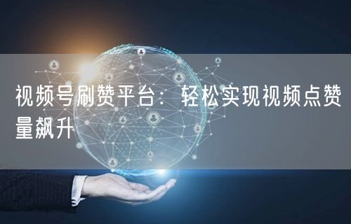 视频号刷赞平台：轻松实现视频点赞量飙升