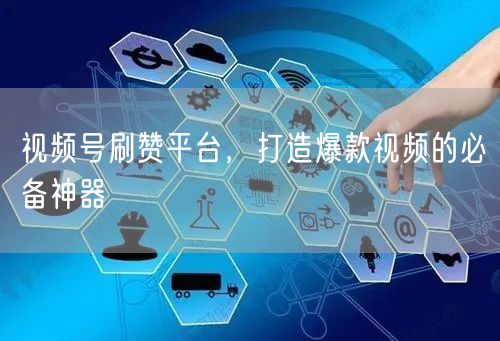 视频号刷赞平台，打造爆款视频的必备神器