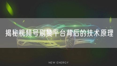 揭秘视频号刷赞平台背后的技术原理