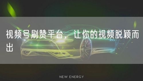 视频号刷赞平台，让你的视频脱颖而出