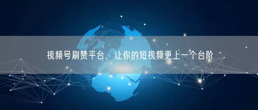视频号刷赞平台，让你的短视频更上一个台阶