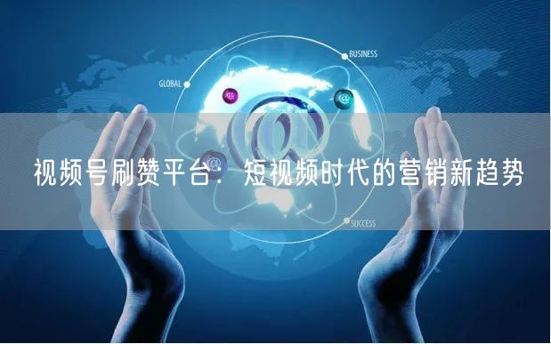 视频号刷赞平台：短视频时代的营销新趋势