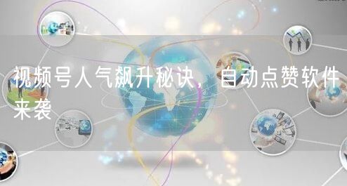 视频号人气飙升秘诀，自动点赞软件来袭