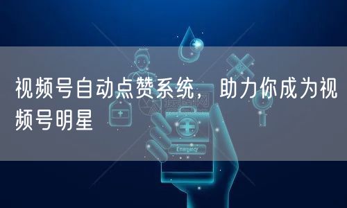 视频号自动点赞系统，助力你成为视频号明星