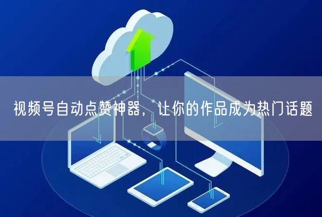 视频号自动点赞神器，让你的作品成为热门话题