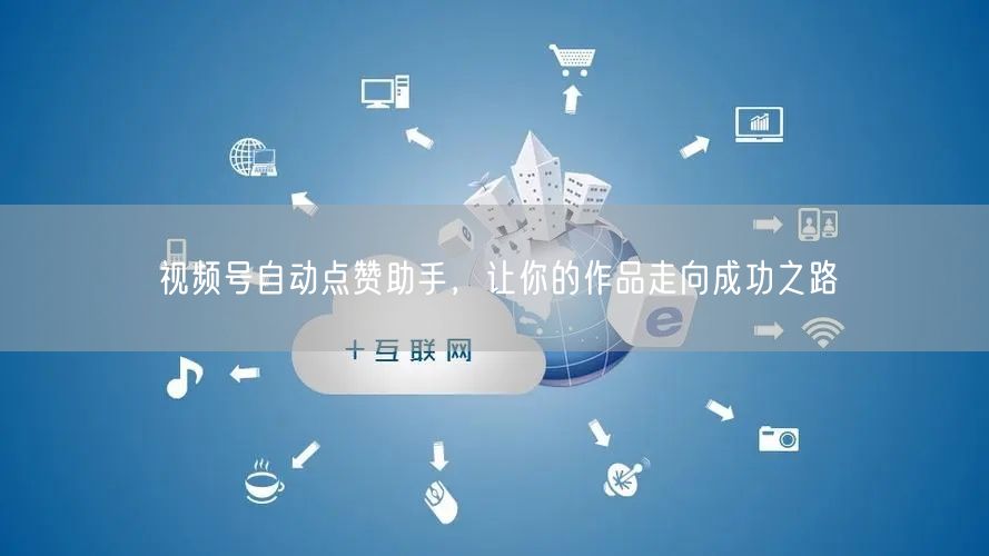 视频号自动点赞助手，让你的作品走向成功之路