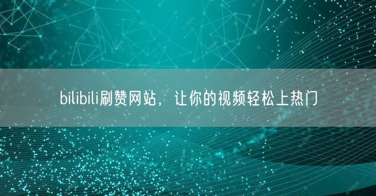 bilibili刷赞网站，让你的视频轻松上热门