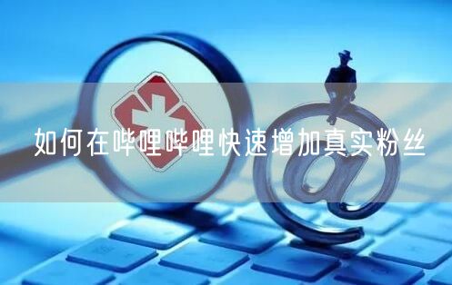 如何在哔哩哔哩快速增加真实粉丝