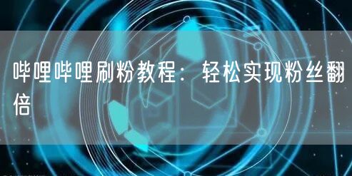 哔哩哔哩刷粉教程：轻松实现粉丝翻倍
