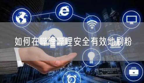 如何在哔哩哔哩安全有效地刷粉