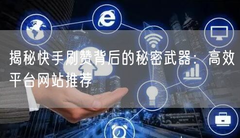 揭秘快手刷赞背后的秘密武器：高效平台网站推荐