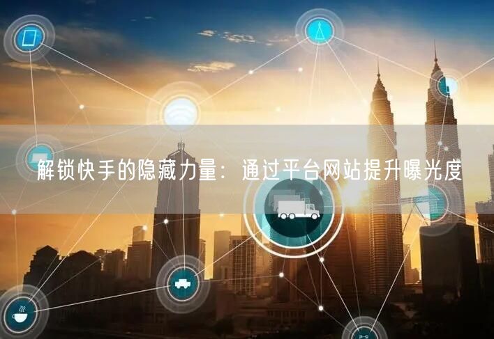 解锁快手的隐藏力量：通过平台网站提升曝光度