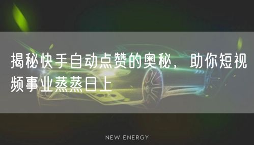 揭秘快手自动点赞的奥秘，助你短视频事业蒸蒸日上