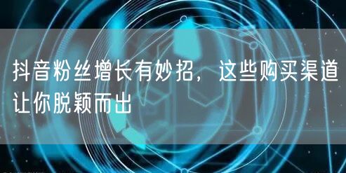 抖音粉丝增长有妙招，这些购买渠道让你脱颖而出