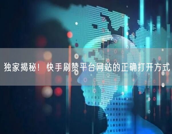 独家揭秘！快手刷赞平台网站的正确打开方式
