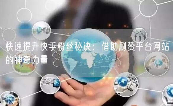 快速提升快手粉丝秘诀：借助刷赞平台网站的神奇力量