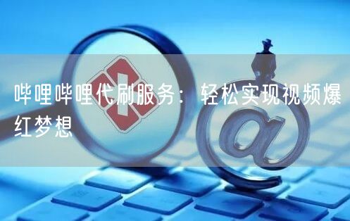 哔哩哔哩代刷服务：轻松实现视频爆红梦想