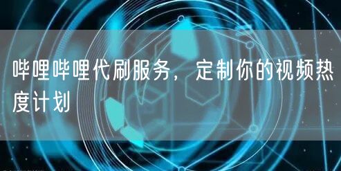 哔哩哔哩代刷服务，定制你的视频热度计划