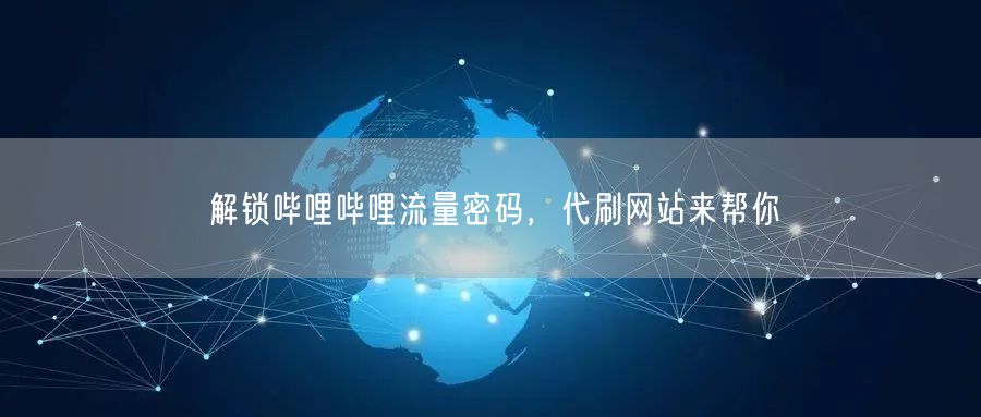 解锁哔哩哔哩流量密码，代刷网站来帮你