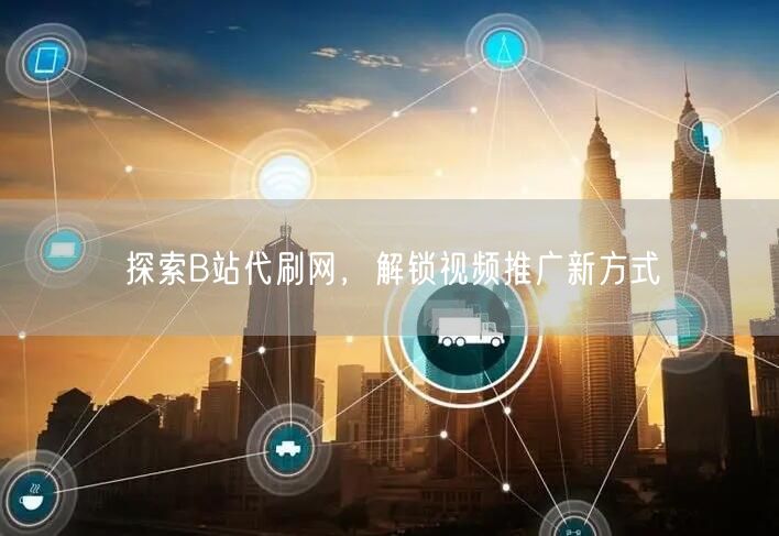 探索B站代刷网，解锁视频推广新方式