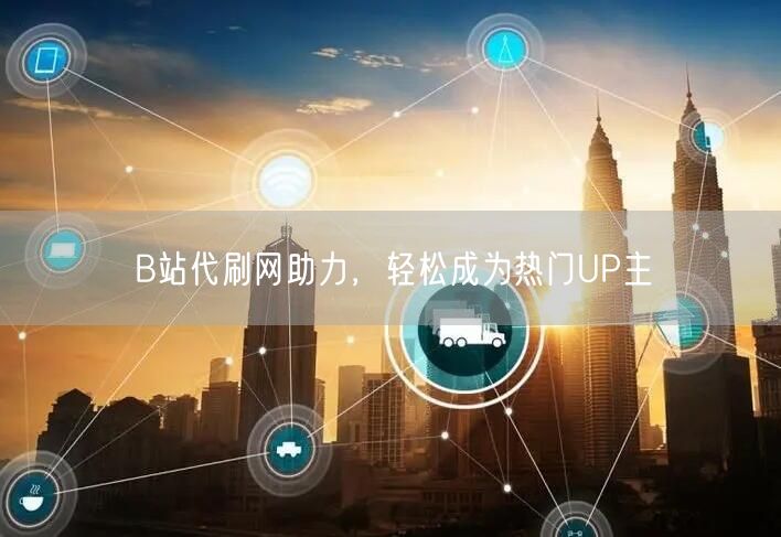B站代刷网助力，轻松成为热门UP主