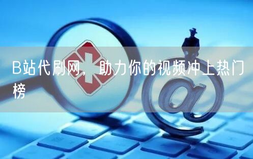 B站代刷网，助力你的视频冲上热门榜